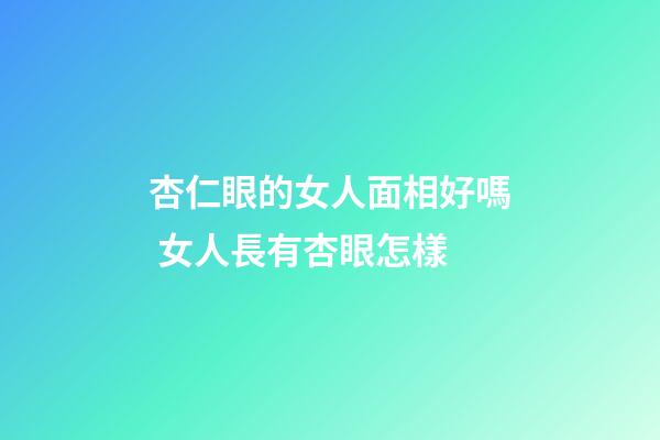 杏仁眼的女人面相好嗎 女人長有杏眼怎樣